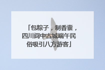 包粽子，制香囊，四川阆中古城端午民俗吸引八方游客